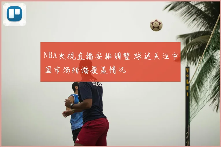 NBA央视直播安排调整 球迷关注中国市场转播覆盖情况