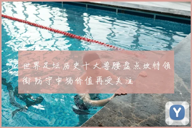 世界足坛历史十大兽腰盘点坎特领衔 防守中场价值再受关注
