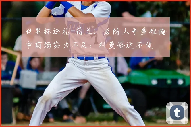 世界杯巡礼-荷兰:后防人手多难掩中前场实力不足,科曼签运不佳