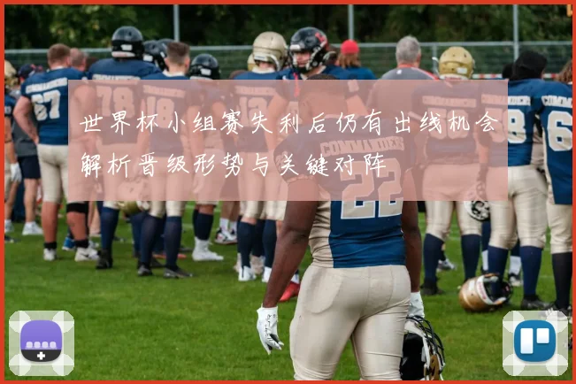 世界杯小组赛失利后仍有出线机会解析晋级形势与关键对阵