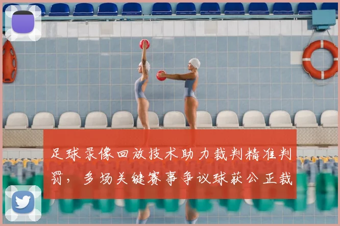 足球录像回放技术助力裁判精准判罚，多场关键赛事争议球获公正裁决