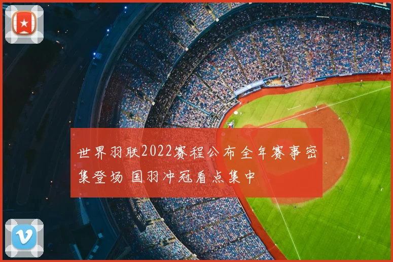 世界羽联2022赛程公布全年赛事密集登场 国羽冲冠看点集中
