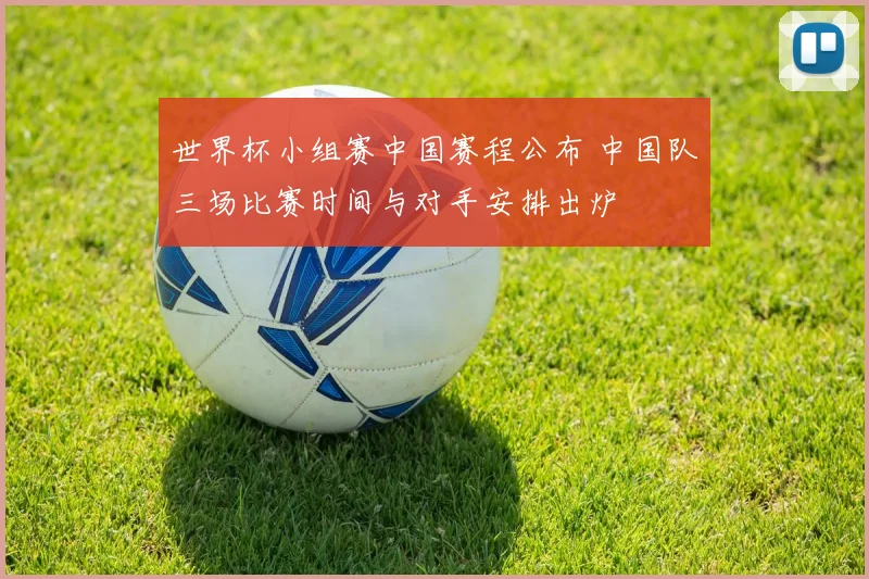 世界杯小组赛中国赛程公布 中国队三场比赛时间与对手安排出炉