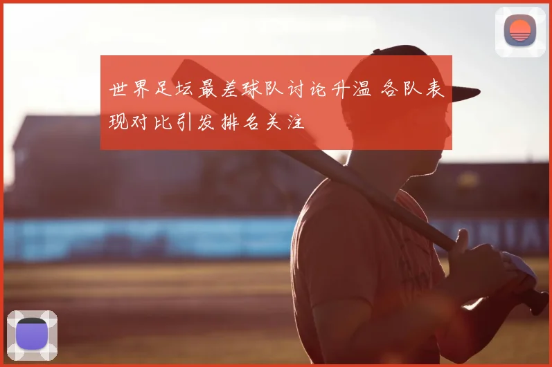世界足坛最差球队讨论升温 各队表现对比引发排名关注