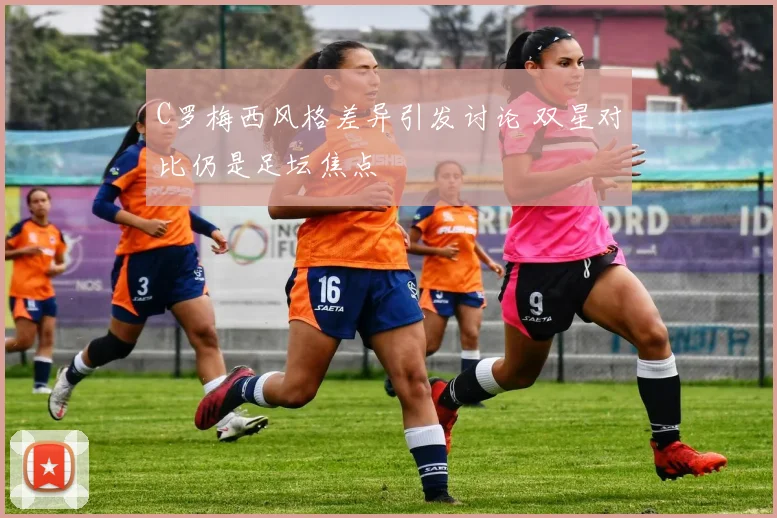 C罗梅西风格差异引发讨论 双星对比仍是足坛焦点