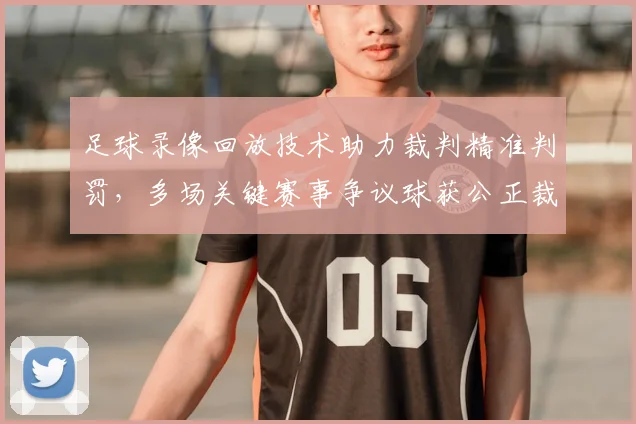 足球录像回放技术助力裁判精准判罚，多场关键赛事争议球获公正裁决