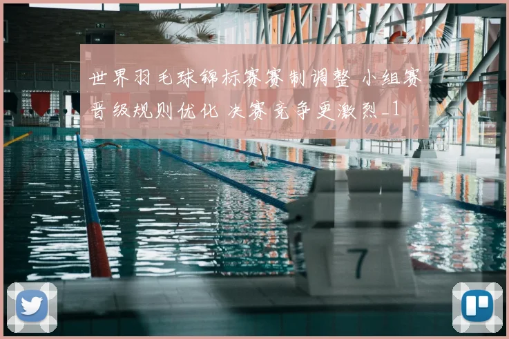 世界羽毛球锦标赛赛制调整 小组赛晋级规则优化 决赛竞争更激烈_1