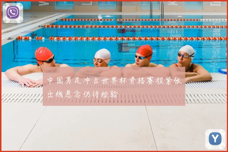 中国男足冲击世界杯资格赛程紧张出线悬念仍待检验