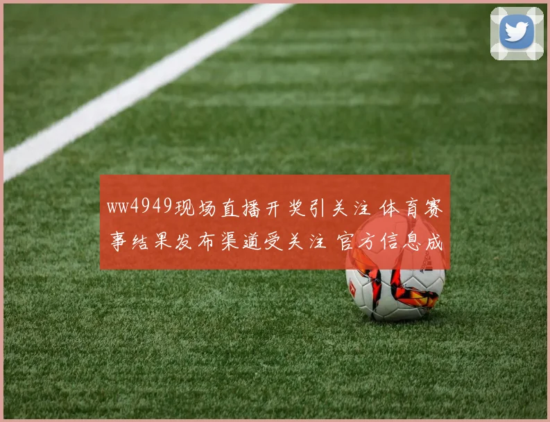 ww4949现场直播开奖引关注 体育赛事结果发布渠道受关注 官方信息成焦点