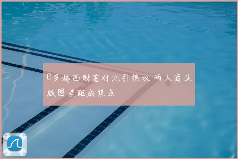 C罗梅西财富对比引热议 两人商业版图差距成焦点
