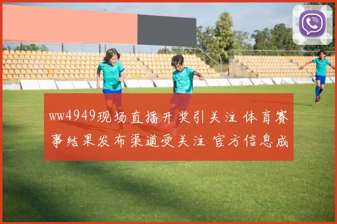 ww4949现场直播开奖引关注 体育赛事结果发布渠道受关注 官方信息成焦点