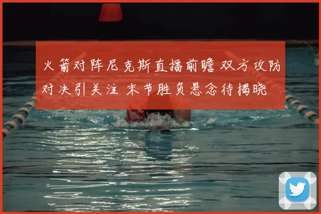 火箭对阵尼克斯直播前瞻 双方攻防对决引关注 末节胜负悬念待揭晓