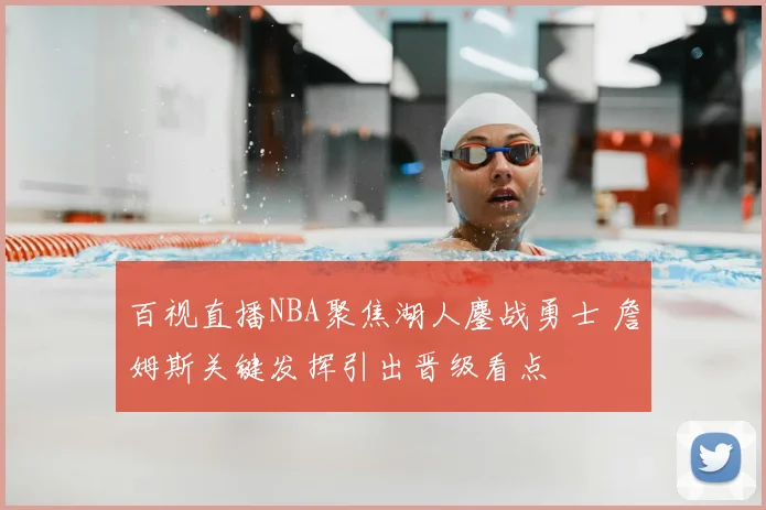 百视直播NBA聚焦湖人鏖战勇士 詹姆斯关键发挥引出晋级看点
