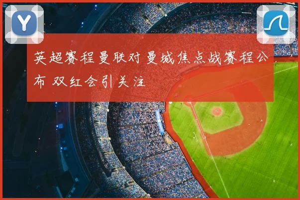 英超赛程曼联对曼城焦点战赛程公布 双红会引关注