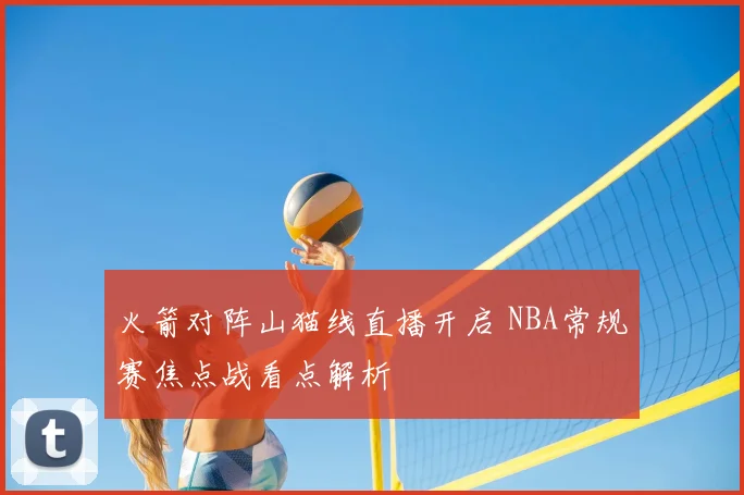 火箭对阵山猫线直播开启 NBA常规赛焦点战看点解析