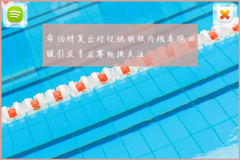 希伯特复出对位姚明级内线表现回暖引发季后赛轮换关注