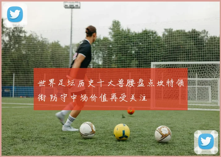 世界足坛历史十大兽腰盘点坎特领衔 防守中场价值再受关注