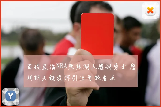 百视直播NBA聚焦湖人鏖战勇士 詹姆斯关键发挥引出晋级看点