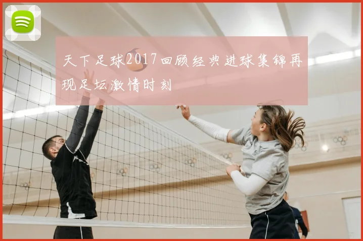 天下足球2017回顾经典进球集锦再现足坛激情时刻