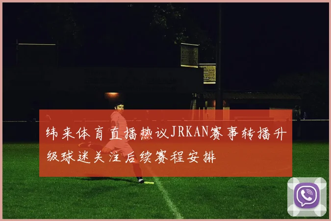 纬来体育直播热议JRKAN赛事转播升级球迷关注后续赛程安排