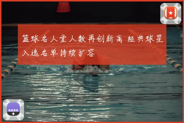 篮球名人堂人数再创新高 经典球星入选名单持续扩容