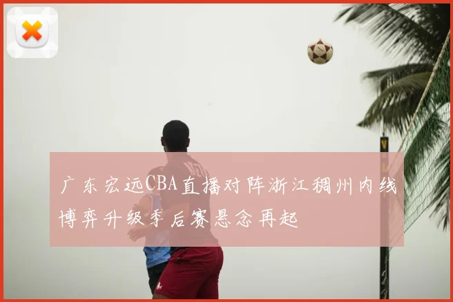 广东宏远CBA直播对阵浙江稠州内线博弈升级季后赛悬念再起