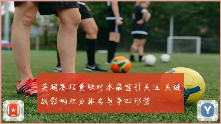 英超赛程曼联对水晶宫引关注 关键战影响积分排名与争四形势