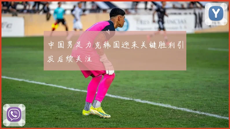 中国男足力克韩国迎来关键胜利引发后续关注