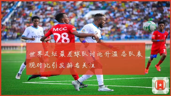 世界足坛最差球队讨论升温 各队表现对比引发排名关注