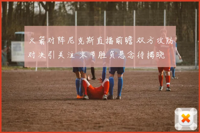 火箭对阵尼克斯直播前瞻 双方攻防对决引关注 末节胜负悬念待揭晓