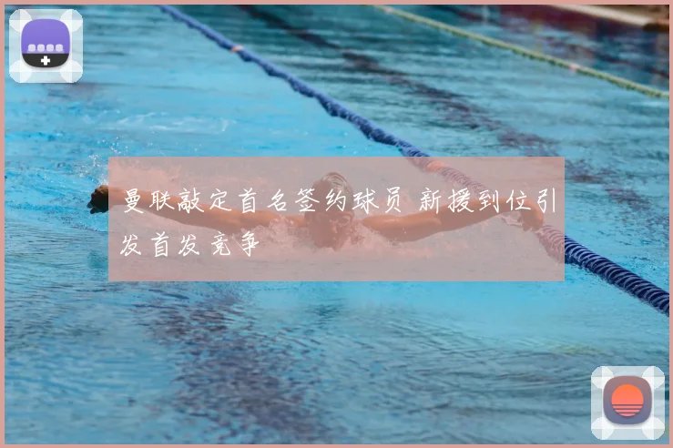 曼联敲定首名签约球员 新援到位引发首发竞争