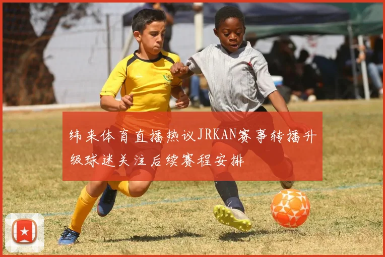 纬来体育直播热议JRKAN赛事转播升级球迷关注后续赛程安排