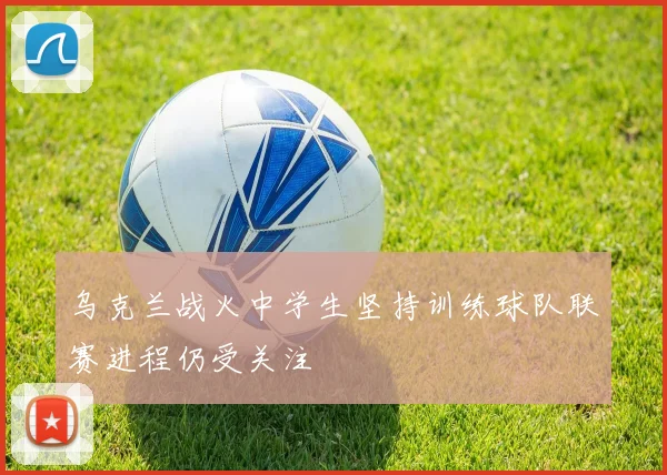 乌克兰战火中学生坚持训练球队联赛进程仍受关注
