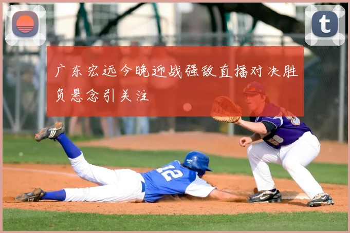 广东宏远今晚迎战强敌直播对决胜负悬念引关注
