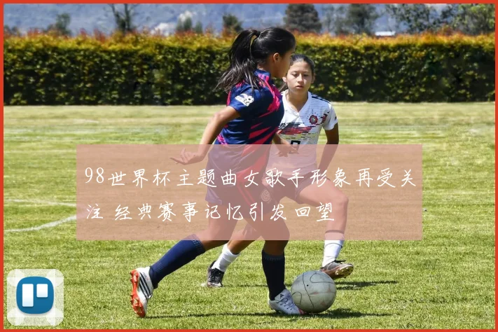 98世界杯主题曲女歌手形象再受关注 经典赛事记忆引发回望