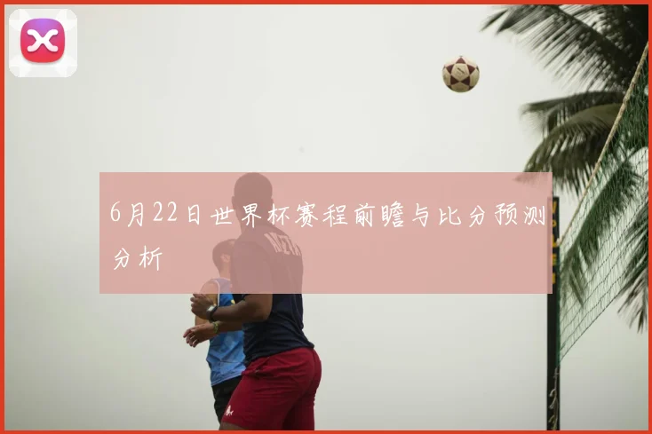 6月22日世界杯赛程前瞻与比分预测分析