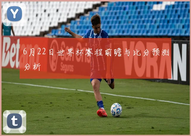 6月22日世界杯赛程前瞻与比分预测分析