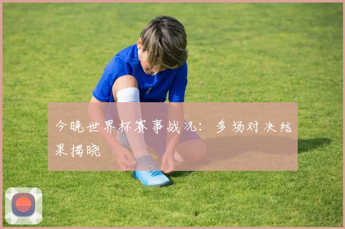 今晚世界杯赛事战况：多场对决结果揭晓