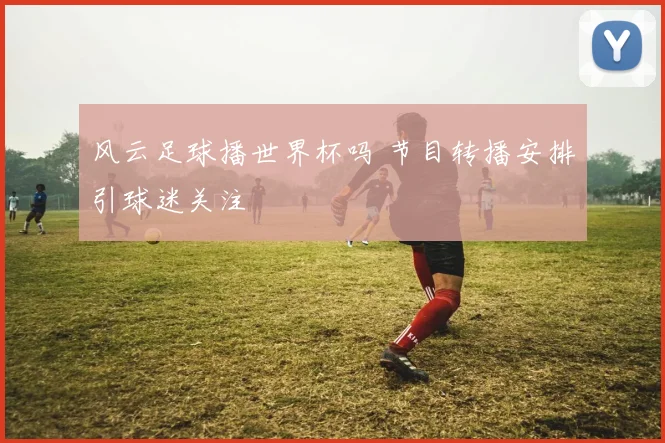 风云足球播世界杯吗 节目转播安排引球迷关注
