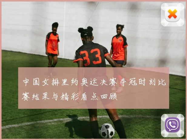 中国女排里约奥运决赛夺冠时刻比赛结果与精彩看点回顾
