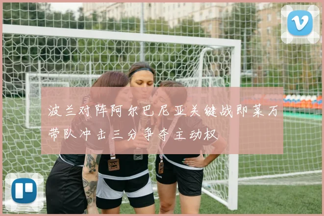 波兰对阵阿尔巴尼亚关键战即莱万带队冲击三分争夺主动权